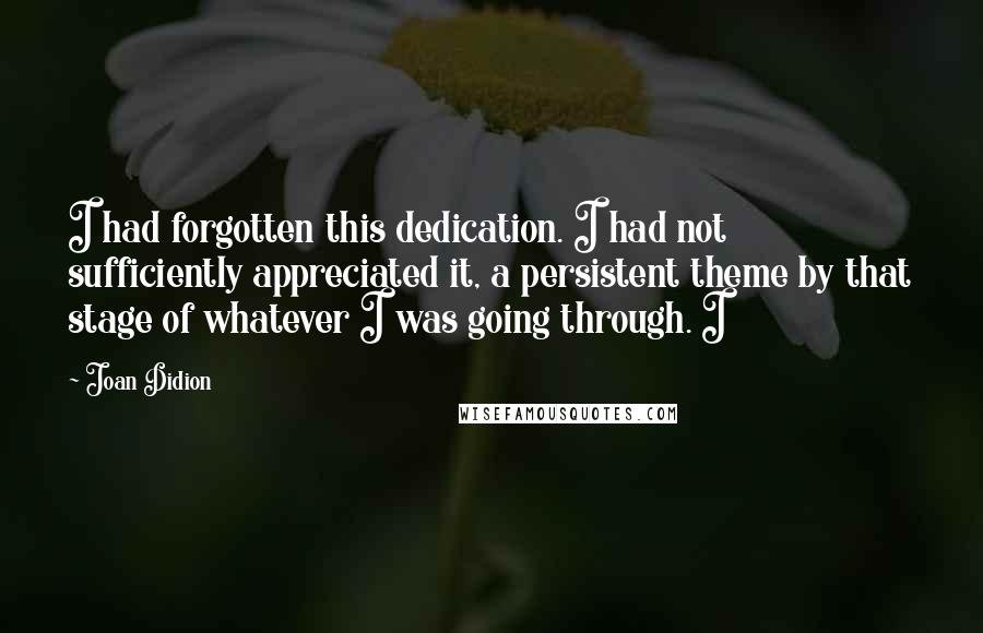 Joan Didion Quotes: I had forgotten this dedication. I had not sufficiently appreciated it, a persistent theme by that stage of whatever I was going through. I