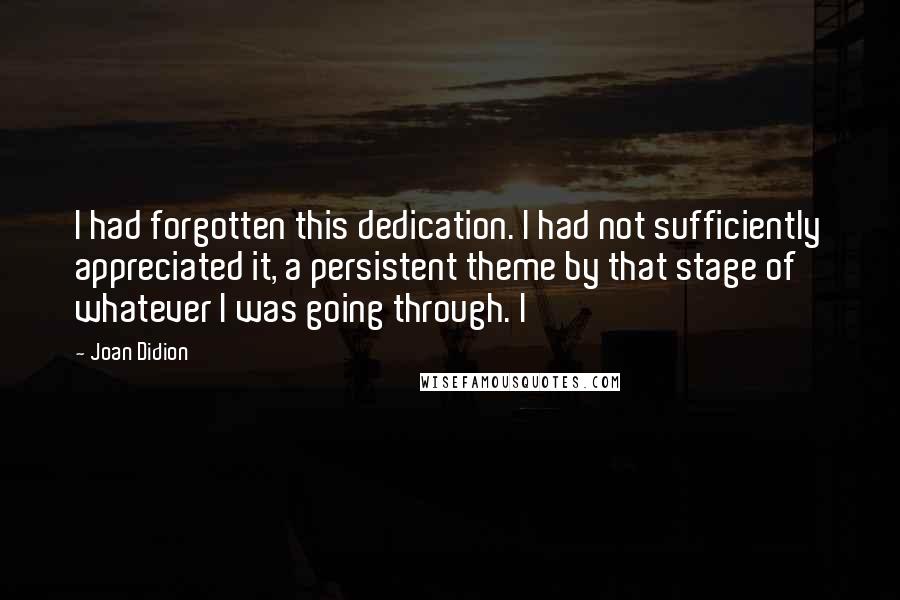 Joan Didion Quotes: I had forgotten this dedication. I had not sufficiently appreciated it, a persistent theme by that stage of whatever I was going through. I