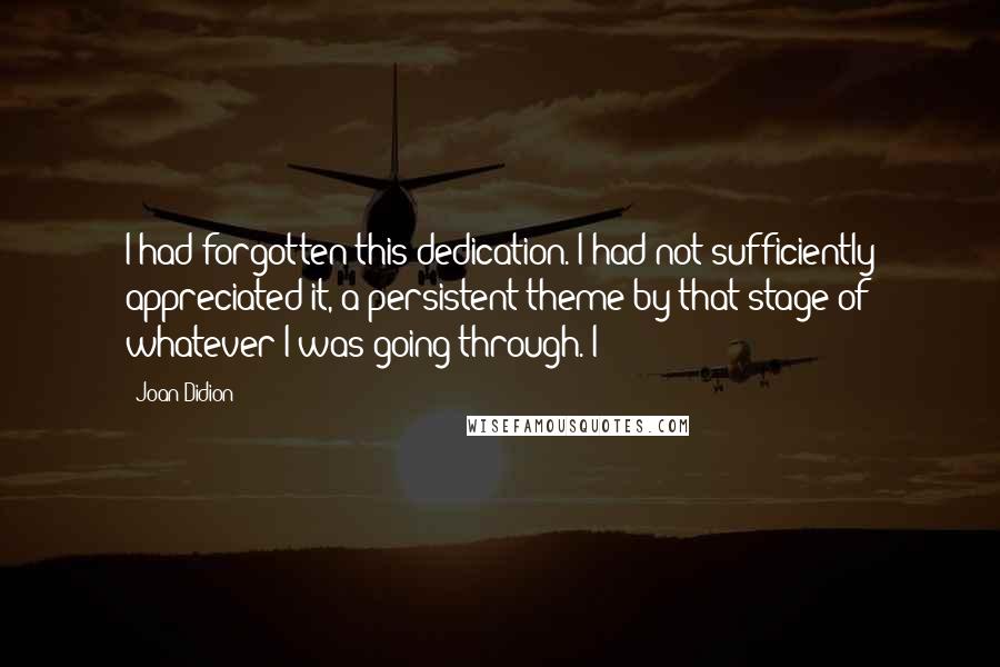 Joan Didion Quotes: I had forgotten this dedication. I had not sufficiently appreciated it, a persistent theme by that stage of whatever I was going through. I