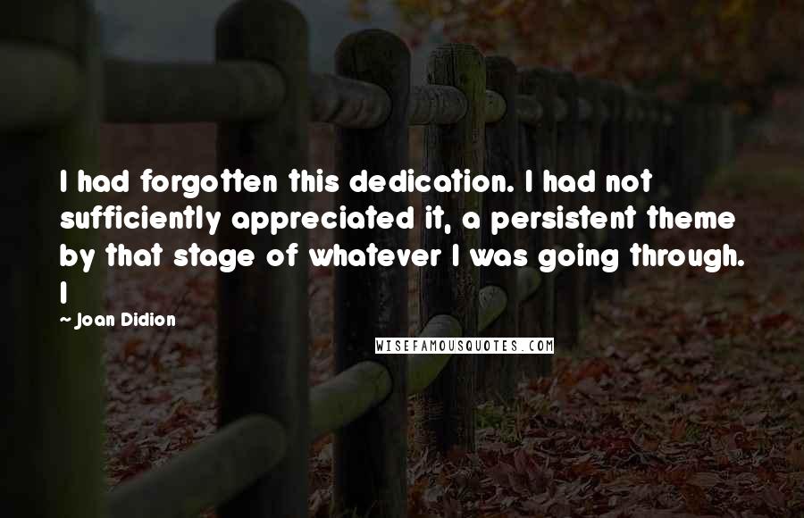 Joan Didion Quotes: I had forgotten this dedication. I had not sufficiently appreciated it, a persistent theme by that stage of whatever I was going through. I