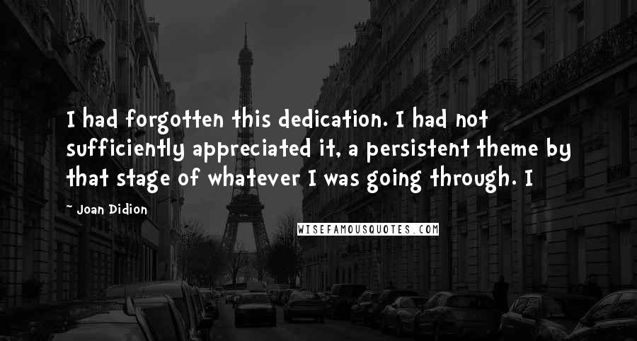 Joan Didion Quotes: I had forgotten this dedication. I had not sufficiently appreciated it, a persistent theme by that stage of whatever I was going through. I