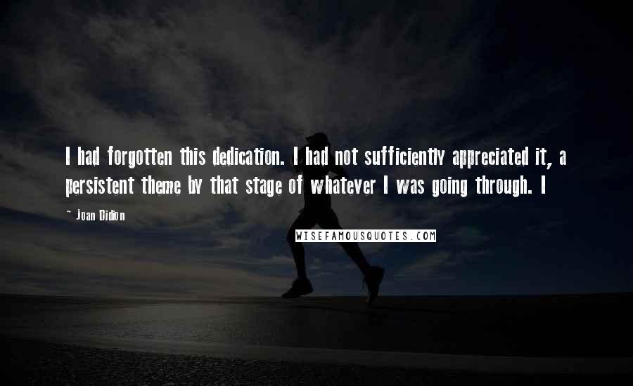 Joan Didion Quotes: I had forgotten this dedication. I had not sufficiently appreciated it, a persistent theme by that stage of whatever I was going through. I