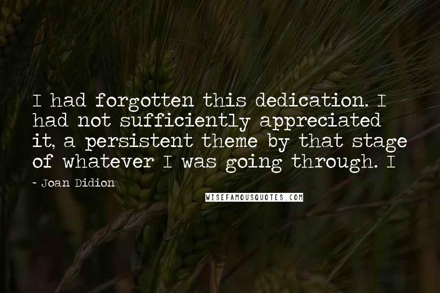 Joan Didion Quotes: I had forgotten this dedication. I had not sufficiently appreciated it, a persistent theme by that stage of whatever I was going through. I