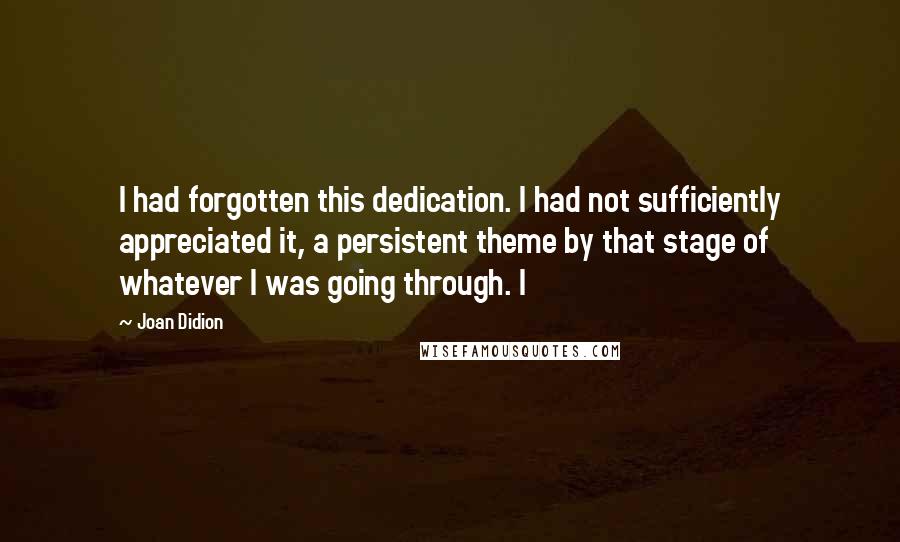 Joan Didion Quotes: I had forgotten this dedication. I had not sufficiently appreciated it, a persistent theme by that stage of whatever I was going through. I