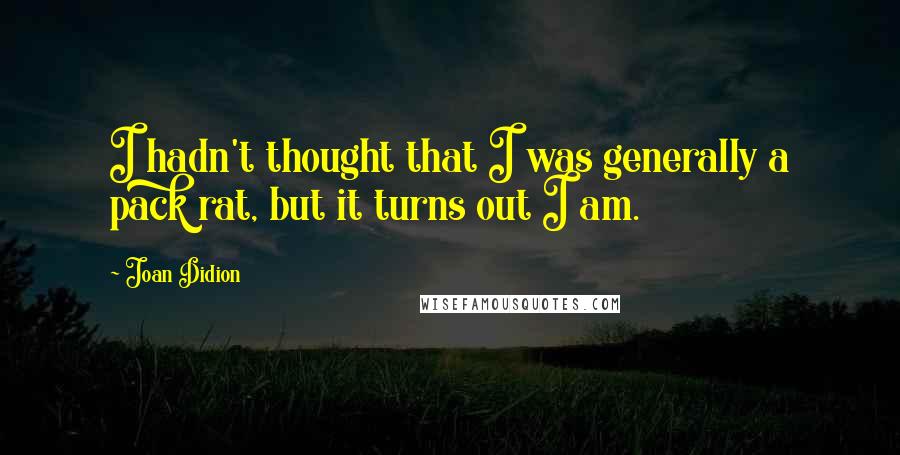 Joan Didion Quotes: I hadn't thought that I was generally a pack rat, but it turns out I am.