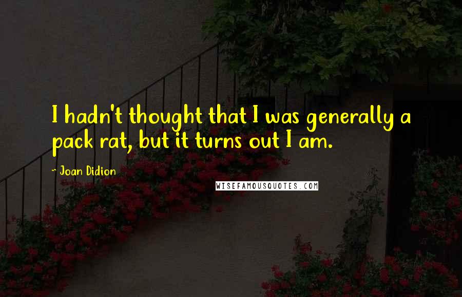Joan Didion Quotes: I hadn't thought that I was generally a pack rat, but it turns out I am.