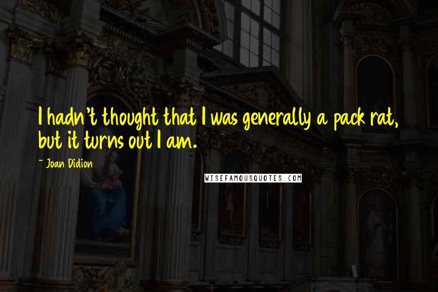 Joan Didion Quotes: I hadn't thought that I was generally a pack rat, but it turns out I am.