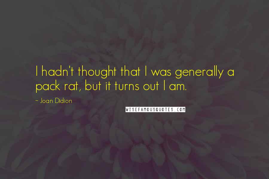 Joan Didion Quotes: I hadn't thought that I was generally a pack rat, but it turns out I am.