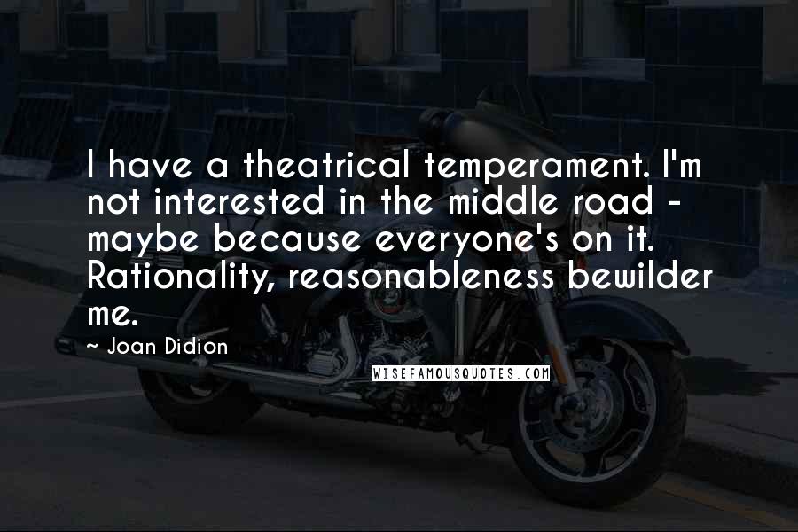 Joan Didion Quotes: I have a theatrical temperament. I'm not interested in the middle road - maybe because everyone's on it. Rationality, reasonableness bewilder me.