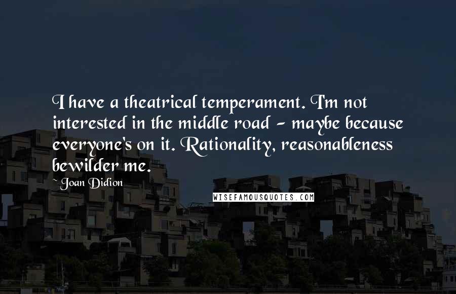 Joan Didion Quotes: I have a theatrical temperament. I'm not interested in the middle road - maybe because everyone's on it. Rationality, reasonableness bewilder me.