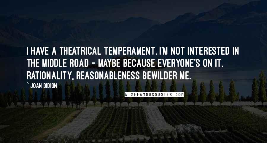 Joan Didion Quotes: I have a theatrical temperament. I'm not interested in the middle road - maybe because everyone's on it. Rationality, reasonableness bewilder me.