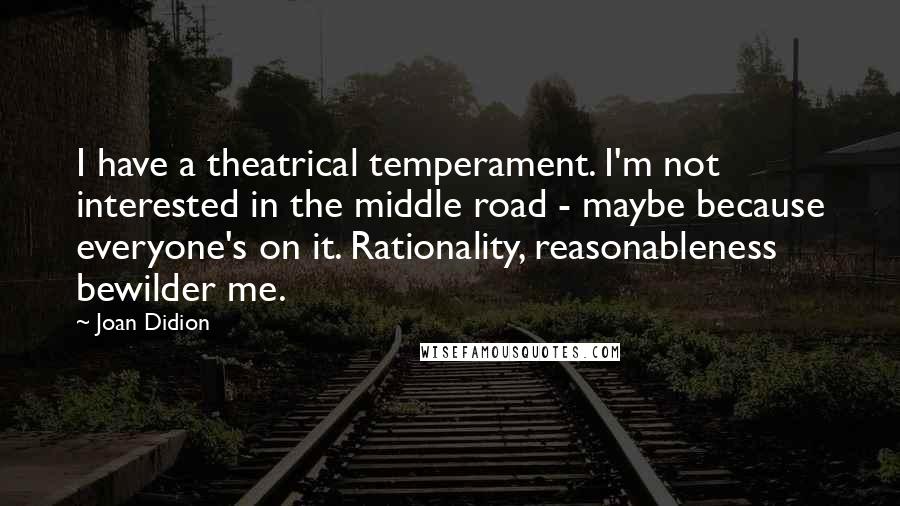 Joan Didion Quotes: I have a theatrical temperament. I'm not interested in the middle road - maybe because everyone's on it. Rationality, reasonableness bewilder me.