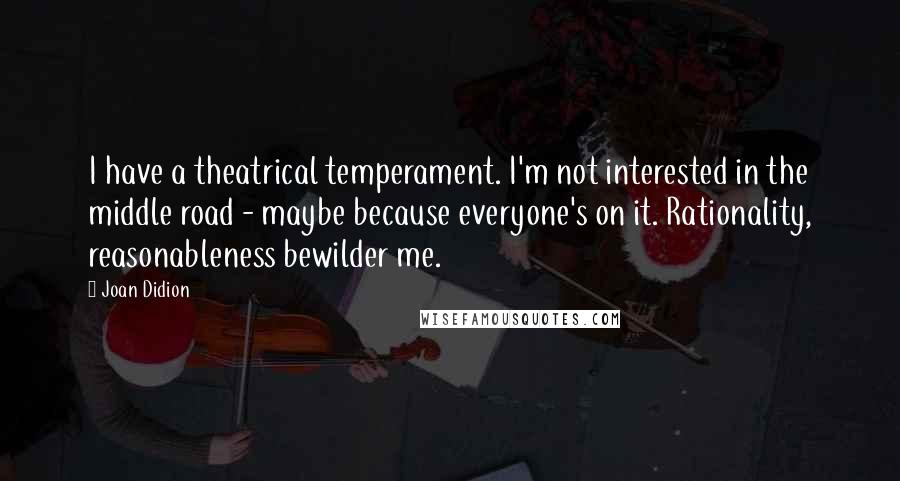 Joan Didion Quotes: I have a theatrical temperament. I'm not interested in the middle road - maybe because everyone's on it. Rationality, reasonableness bewilder me.