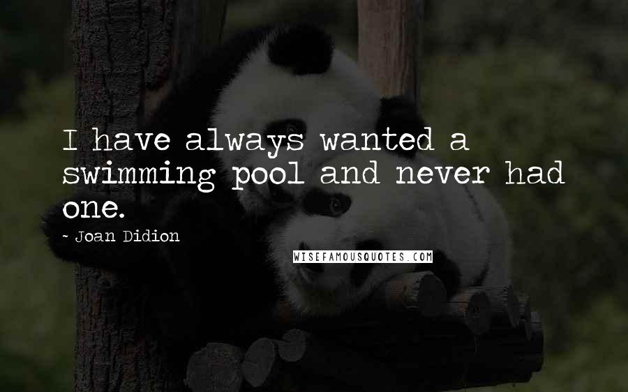 Joan Didion Quotes: I have always wanted a swimming pool and never had one.