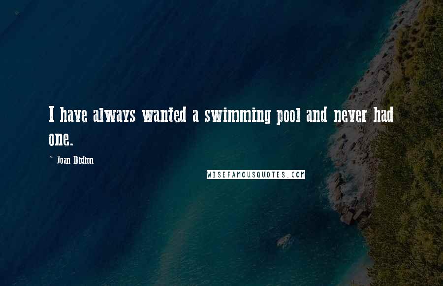 Joan Didion Quotes: I have always wanted a swimming pool and never had one.