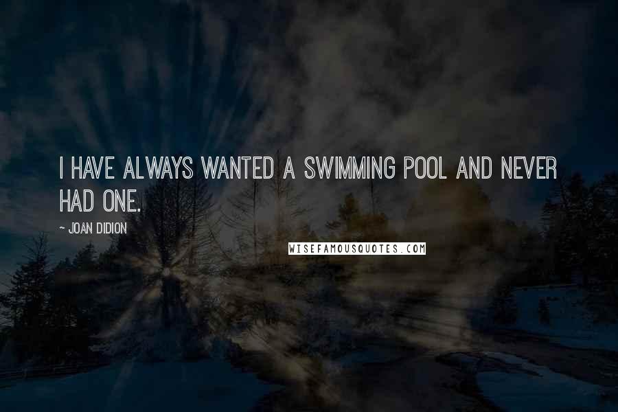 Joan Didion Quotes: I have always wanted a swimming pool and never had one.