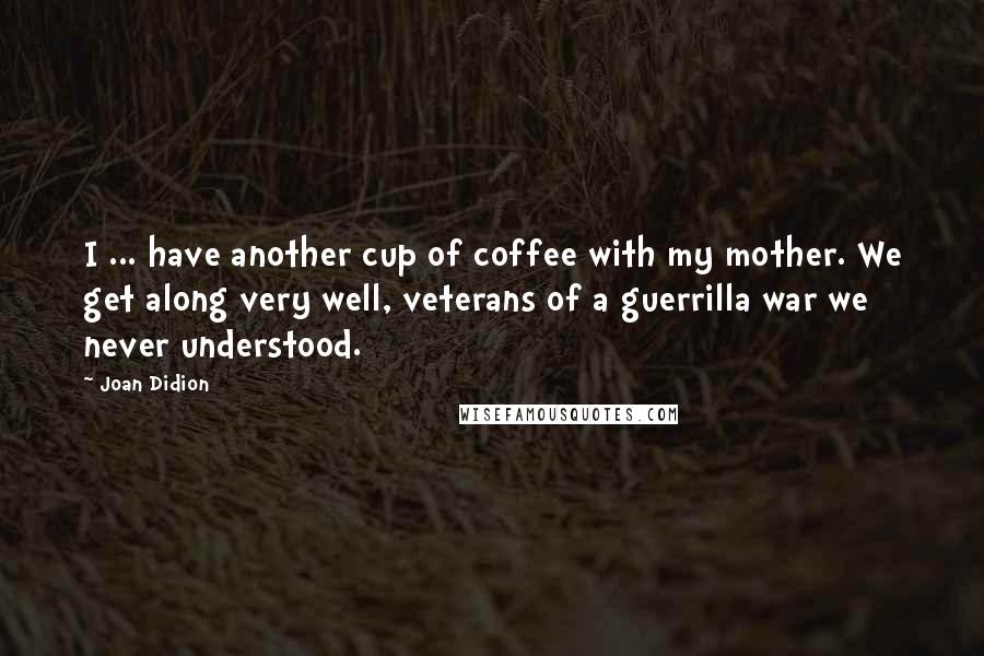 Joan Didion Quotes: I ... have another cup of coffee with my mother. We get along very well, veterans of a guerrilla war we never understood.