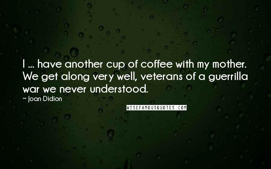 Joan Didion Quotes: I ... have another cup of coffee with my mother. We get along very well, veterans of a guerrilla war we never understood.