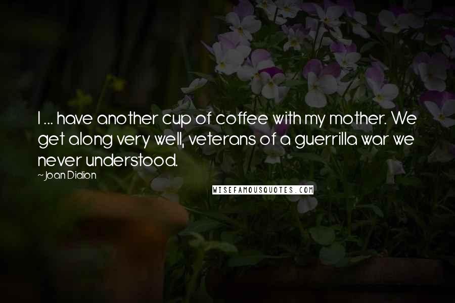 Joan Didion Quotes: I ... have another cup of coffee with my mother. We get along very well, veterans of a guerrilla war we never understood.