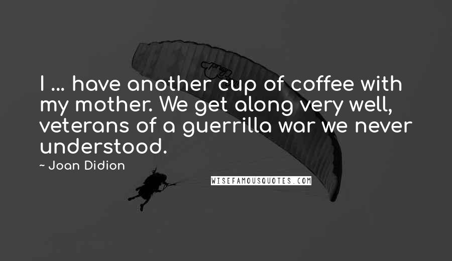 Joan Didion Quotes: I ... have another cup of coffee with my mother. We get along very well, veterans of a guerrilla war we never understood.