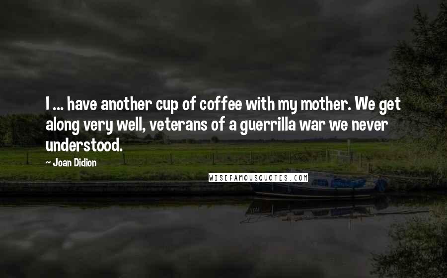 Joan Didion Quotes: I ... have another cup of coffee with my mother. We get along very well, veterans of a guerrilla war we never understood.