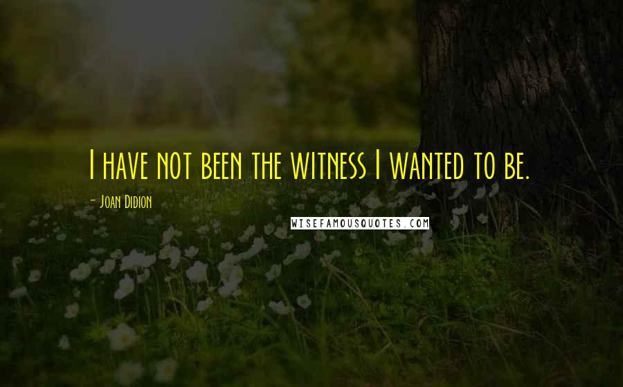 Joan Didion Quotes: I have not been the witness I wanted to be.