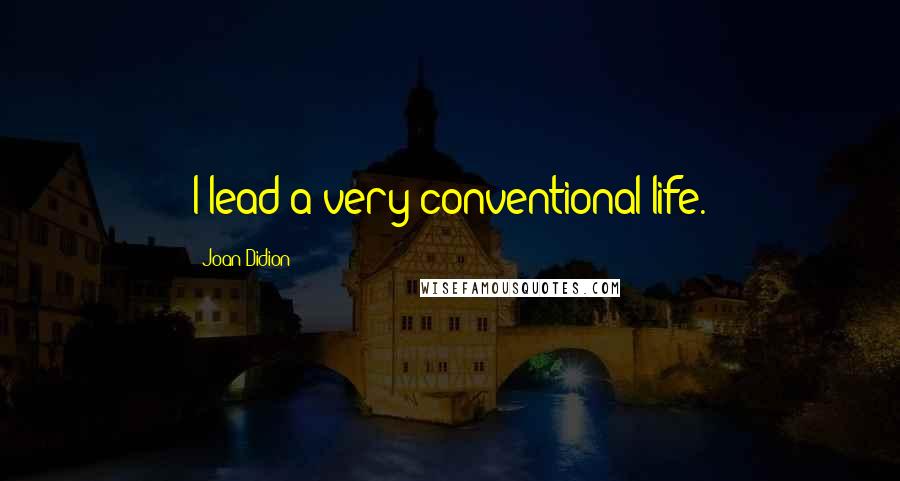 Joan Didion Quotes: I lead a very conventional life.