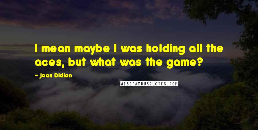 Joan Didion Quotes: I mean maybe I was holding all the aces, but what was the game?