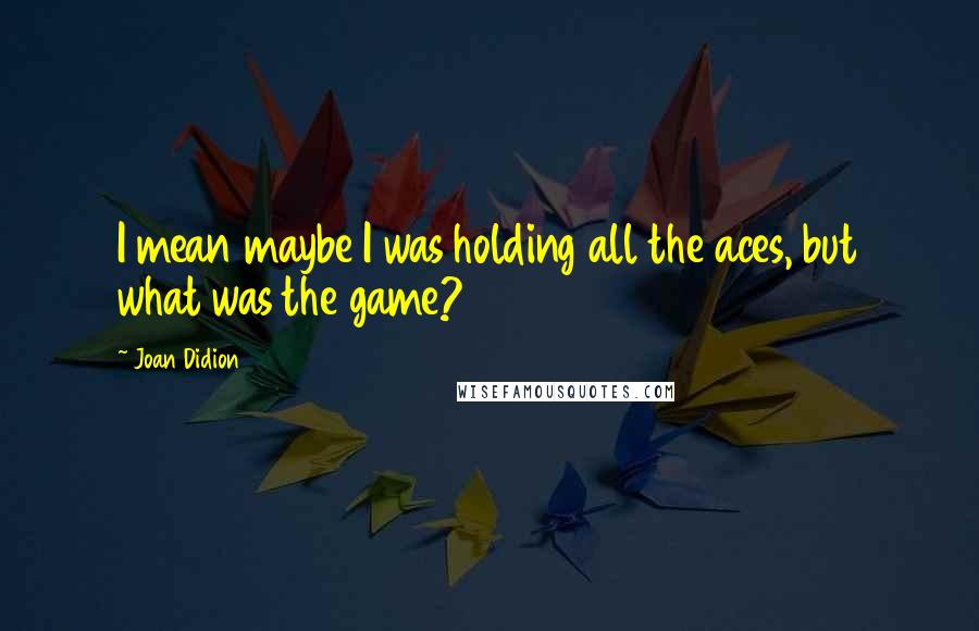 Joan Didion Quotes: I mean maybe I was holding all the aces, but what was the game?