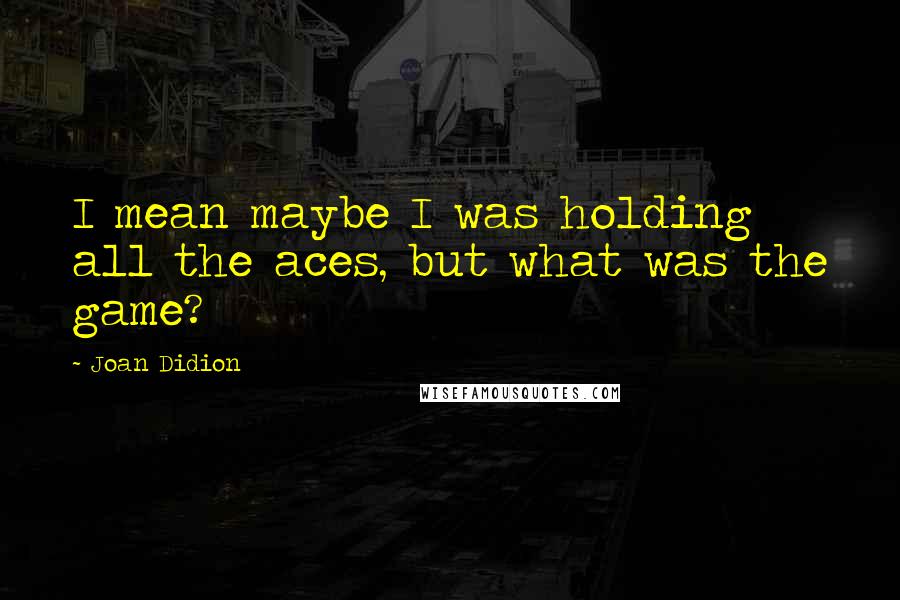 Joan Didion Quotes: I mean maybe I was holding all the aces, but what was the game?