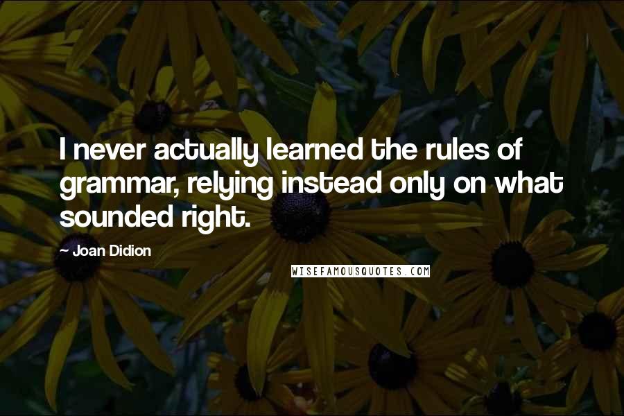 Joan Didion Quotes: I never actually learned the rules of grammar, relying instead only on what sounded right.