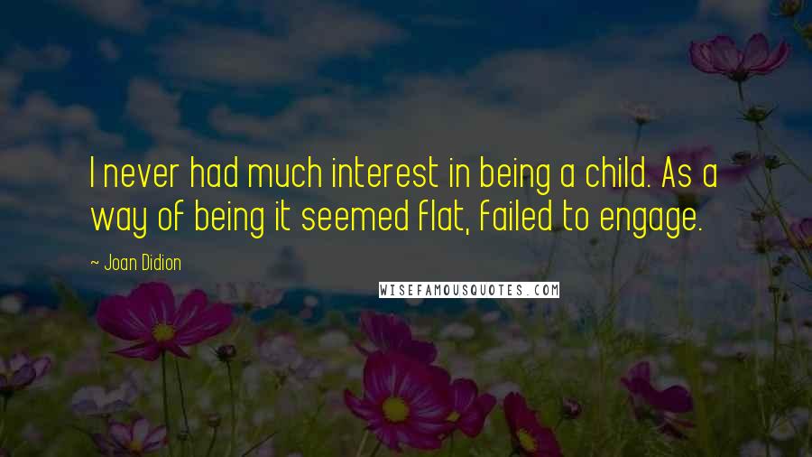 Joan Didion Quotes: I never had much interest in being a child. As a way of being it seemed flat, failed to engage.