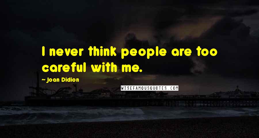 Joan Didion Quotes: I never think people are too careful with me.