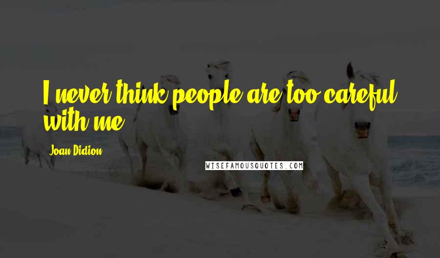 Joan Didion Quotes: I never think people are too careful with me.