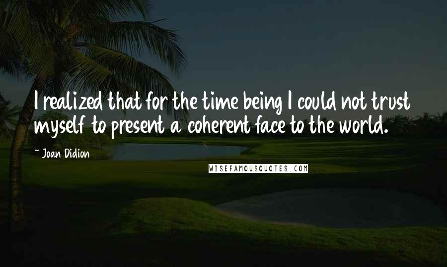Joan Didion Quotes: I realized that for the time being I could not trust myself to present a coherent face to the world.
