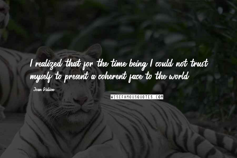 Joan Didion Quotes: I realized that for the time being I could not trust myself to present a coherent face to the world.