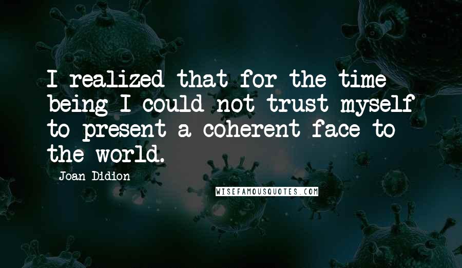 Joan Didion Quotes: I realized that for the time being I could not trust myself to present a coherent face to the world.