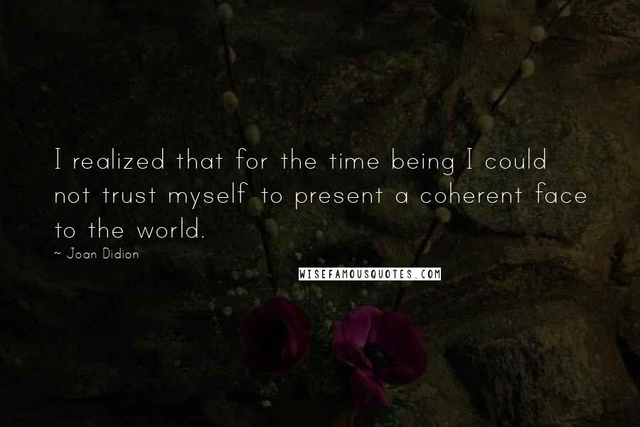 Joan Didion Quotes: I realized that for the time being I could not trust myself to present a coherent face to the world.