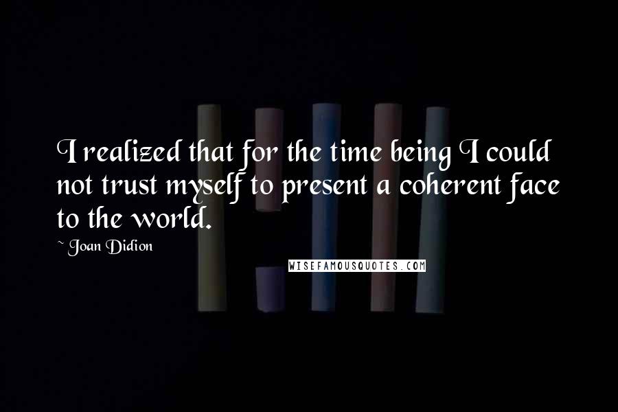 Joan Didion Quotes: I realized that for the time being I could not trust myself to present a coherent face to the world.