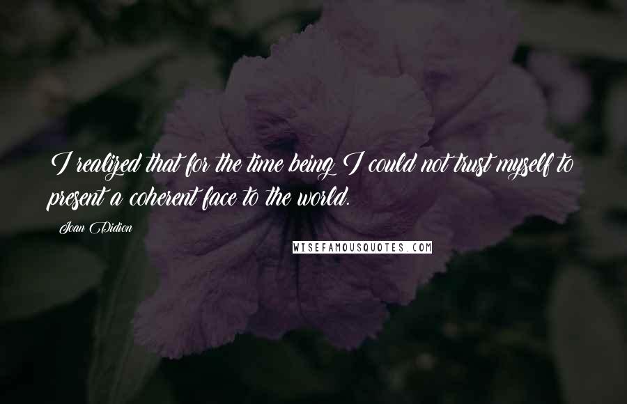 Joan Didion Quotes: I realized that for the time being I could not trust myself to present a coherent face to the world.