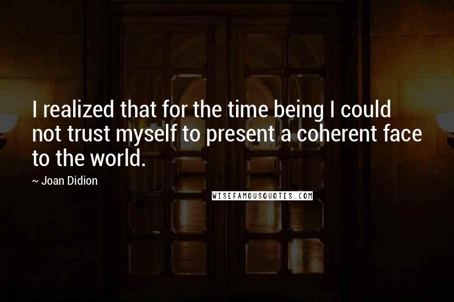 Joan Didion Quotes: I realized that for the time being I could not trust myself to present a coherent face to the world.