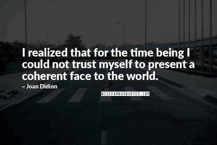 Joan Didion Quotes: I realized that for the time being I could not trust myself to present a coherent face to the world.