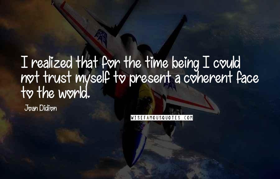 Joan Didion Quotes: I realized that for the time being I could not trust myself to present a coherent face to the world.