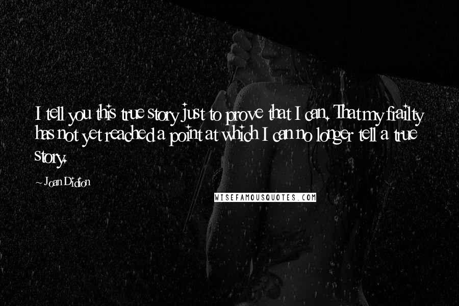 Joan Didion Quotes: I tell you this true story just to prove that I can. That my frailty has not yet reached a point at which I can no longer tell a true story.