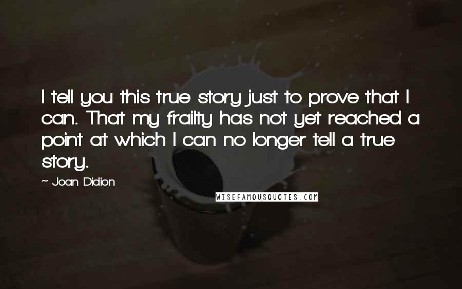 Joan Didion Quotes: I tell you this true story just to prove that I can. That my frailty has not yet reached a point at which I can no longer tell a true story.