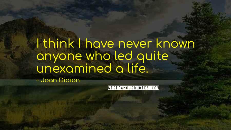 Joan Didion Quotes: I think I have never known anyone who led quite unexamined a life.