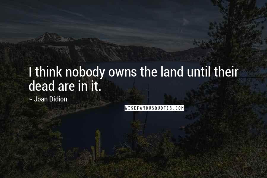 Joan Didion Quotes: I think nobody owns the land until their dead are in it.