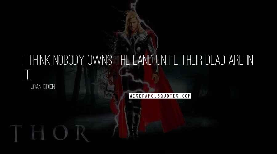 Joan Didion Quotes: I think nobody owns the land until their dead are in it.