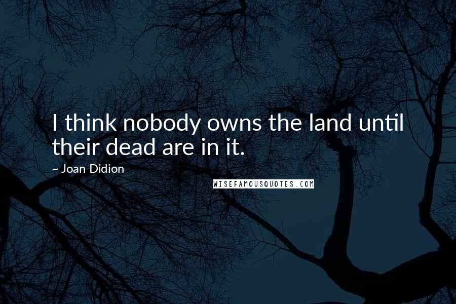 Joan Didion Quotes: I think nobody owns the land until their dead are in it.