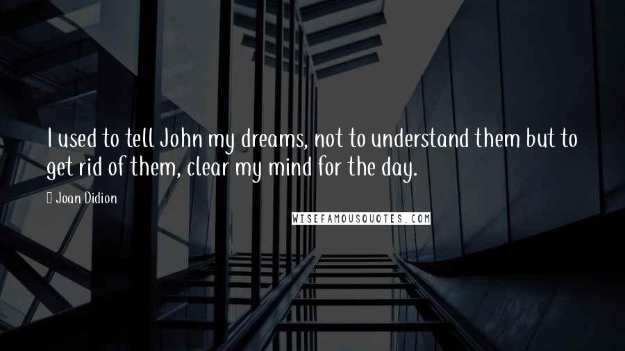 Joan Didion Quotes: I used to tell John my dreams, not to understand them but to get rid of them, clear my mind for the day.